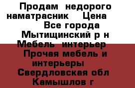 Продам  недорого наматрасник  › Цена ­ 6 500 - Все города, Мытищинский р-н Мебель, интерьер » Прочая мебель и интерьеры   . Свердловская обл.,Камышлов г.